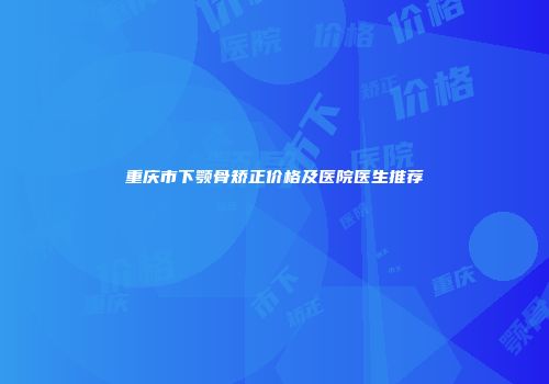 重庆市下颚骨矫正价格及医院医生推荐
