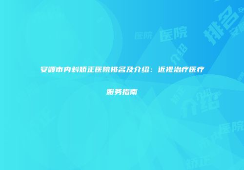 安顺市内斜矫正医院排名及介绍：近视治疗医疗服务指南