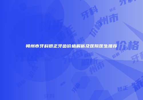 朔州市牙科矫正牙齿价格解析及医院医生推荐