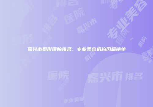 嘉兴市整形医院排名：专业美容机构闪耀榜单