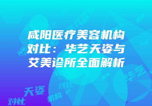 咸阳医疗美容机构对比：华艺天姿与艾美诊所全面解析