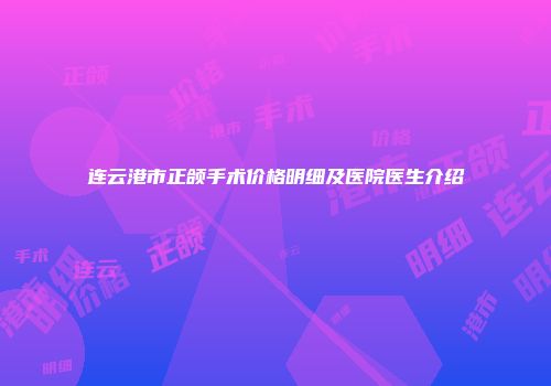 连云港市正颌手术价格明细及医院医生介绍