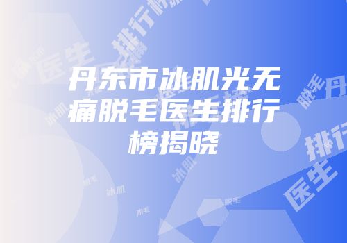 丹东市冰肌光无痛脱毛医生排行榜揭晓