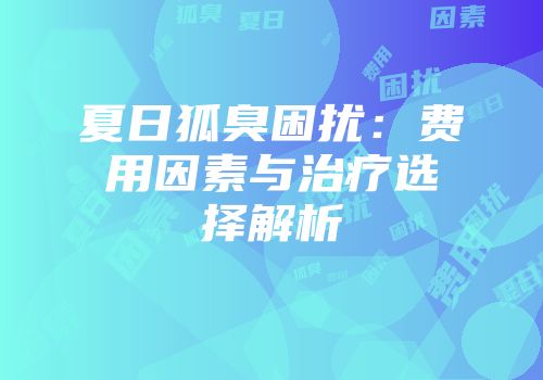 夏日狐臭困扰：费用因素与治疗选择解析