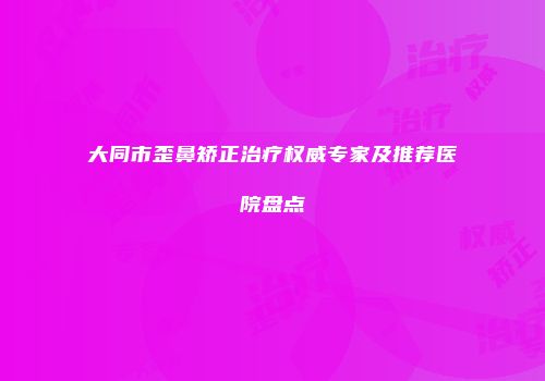 大同市歪鼻矫正治疗权威专家及推荐医院盘点