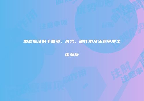 玻尿酸注射丰面颊：优势、副作用及注意事项全面解析