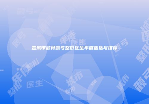 宣城市颧骨颧弓整形医生年度甄选与推荐