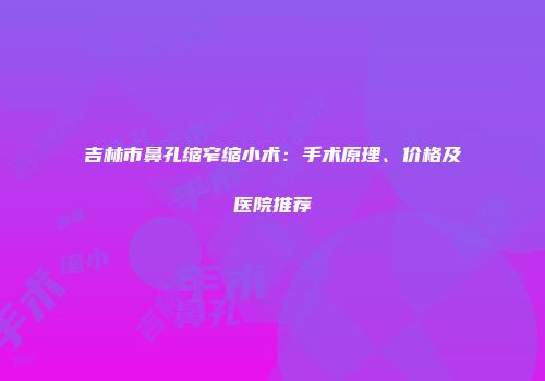 吉林市鼻孔缩窄缩小术：手术原理、价格及医院推荐