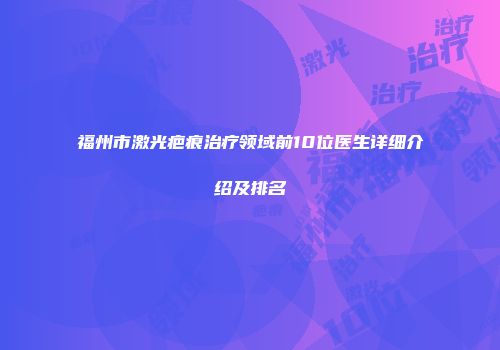 福州市激光疤痕治疗领域前10位医生详细介绍及排名