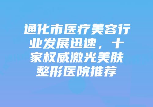 通化市医疗美容行业发展迅速，十家权威激光美肤整形医院推荐