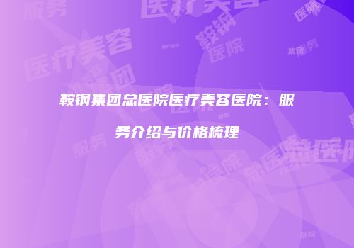 鞍钢集团总医院医疗美容医院：服务介绍与价格梳理