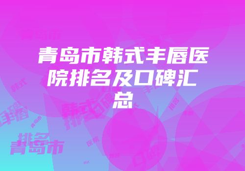 青岛市韩式丰唇医院排名及口碑汇总