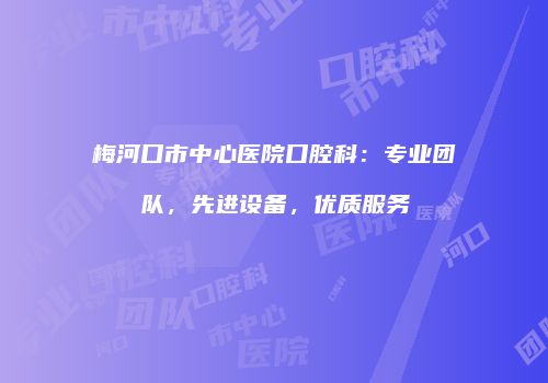 梅河口市中心医院口腔科：专业团队，先进设备，优质服务
