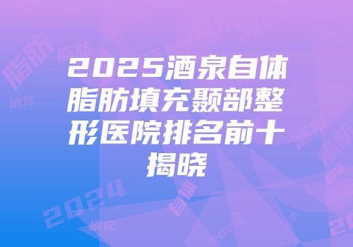 2025酒泉自体脂肪填充颞部整形医院排名前十揭晓