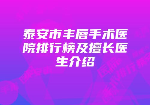 泰安市丰唇手术医院排行榜及擅长医生介绍