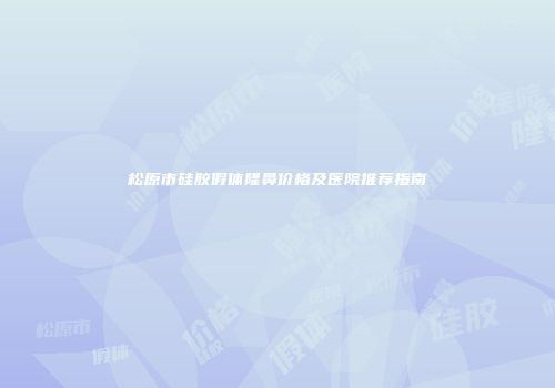 松原市硅胶假体隆鼻价格及医院推荐指南