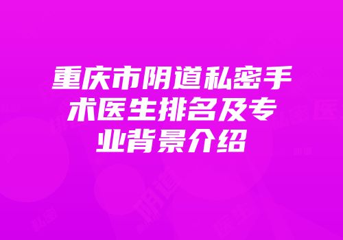 重庆市阴道私密手术医生排名及专业背景介绍