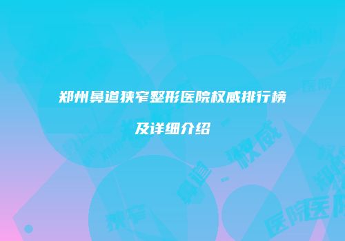 郑州鼻道狭窄整形医院权威排行榜及详细介绍