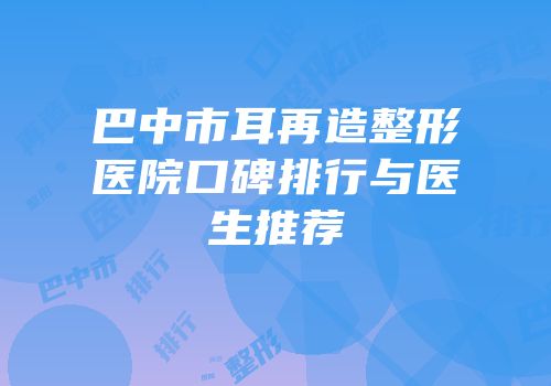 巴中市耳再造整形医院口碑排行与医生推荐