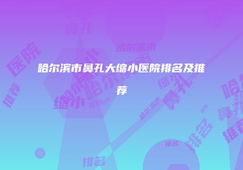 哈尔滨市鼻孔大缩小医院排名及推荐