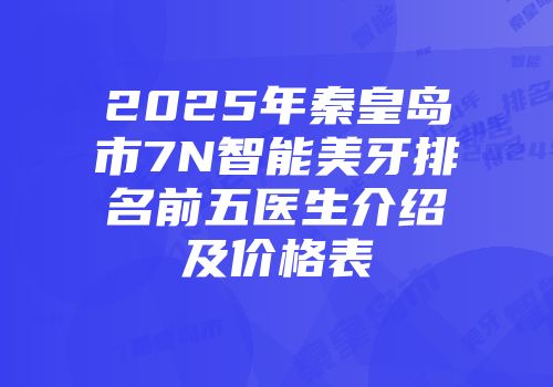 2025年秦皇岛市7N智能美牙排名前五医生介绍及价格表