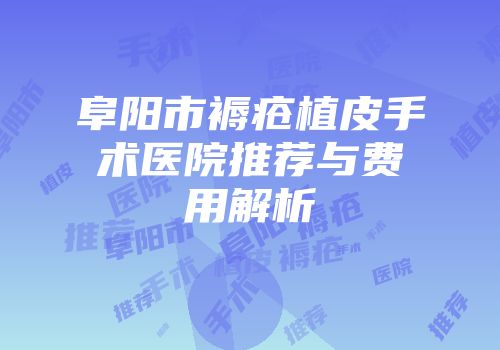 阜阳市褥疮植皮手术医院推荐与费用解析