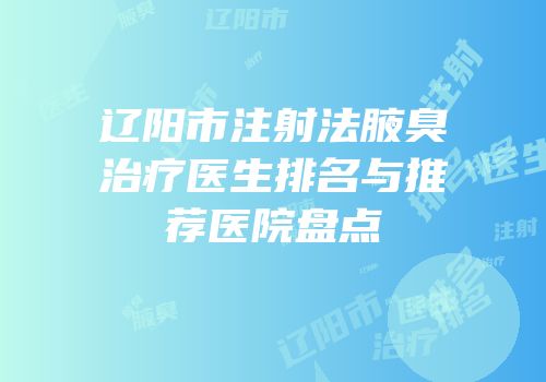 辽阳市注射法腋臭治疗医生排名与推荐医院盘点
