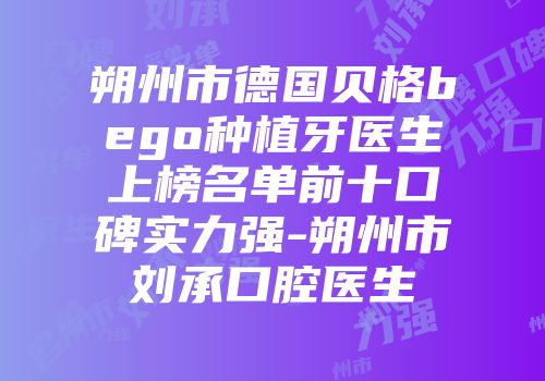 朔州市德国贝格bego种植牙医生上榜名单前十口碑实力强-朔州市刘承口腔医生