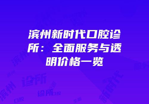 滨州新时代口腔诊所：全面服务与透明价格一览