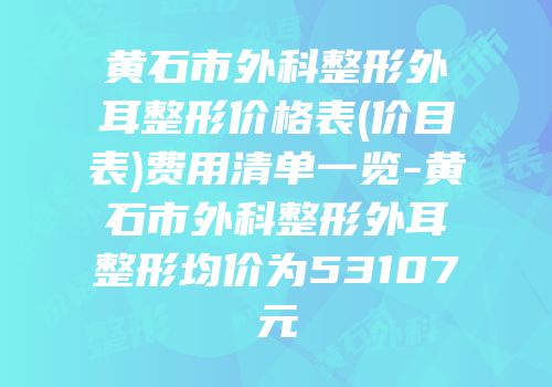 黄石市外科整形外耳整形价格表(价目表)费用清单一览-黄石市外科整形外耳整形均价为53107元