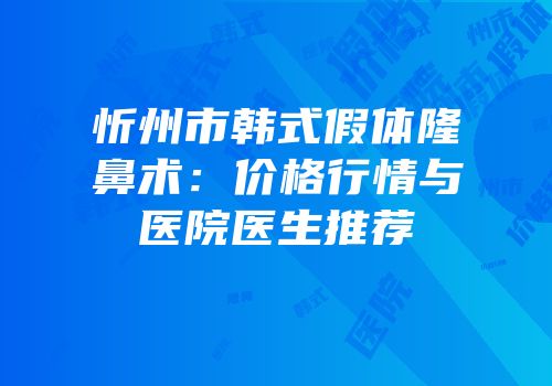 忻州市韩式假体隆鼻术：价格行情与医院医生推荐
