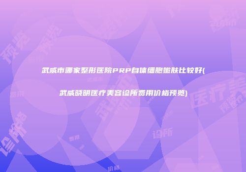 武威市哪家整形医院PRP自体细胞嫩肤比较好(武威晓明医疗美容诊所费用价格预览)