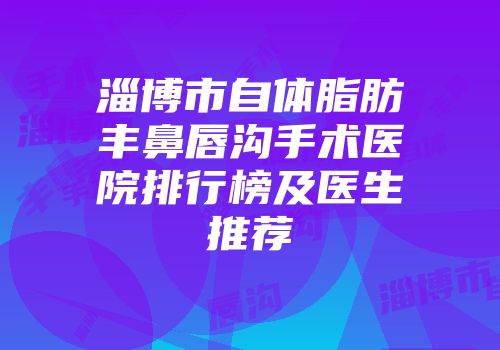 淄博市自体脂肪丰鼻唇沟手术医院排行榜及医生推荐