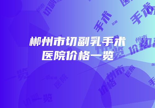 郴州市切副乳手术医院价格一览