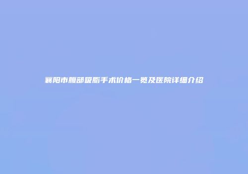 襄阳市腹部吸脂手术价格一览及医院详细介绍