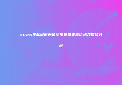 2025年盐城市自体组织隆鼻美容价格及医院分析