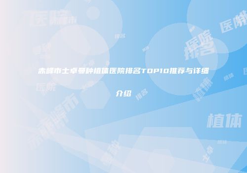 赤峰市士卓曼种植体医院排名TOP10推荐与详细介绍