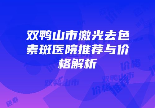 双鸭山市激光去色素斑医院推荐与价格解析