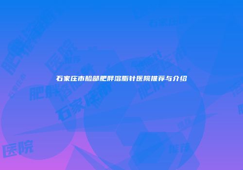 石家庄市脸部肥胖溶脂针医院推荐与介绍