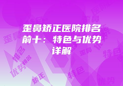歪鼻矫正医院排名前十：特色与优势详解