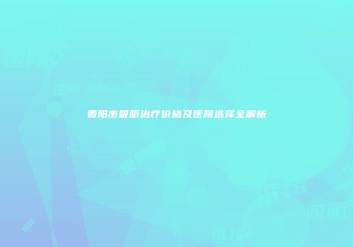 贵阳市吸脂治疗价格及医院选择全解析