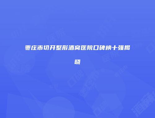 枣庄市切开整形酒窝医院口碑榜十强揭晓