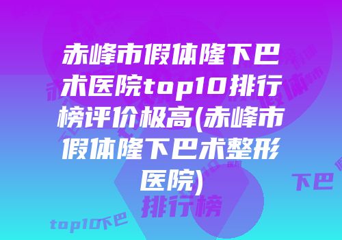 赤峰市假体隆下巴术医院top10排行榜评价极高(赤峰市假体隆下巴术整形医院)