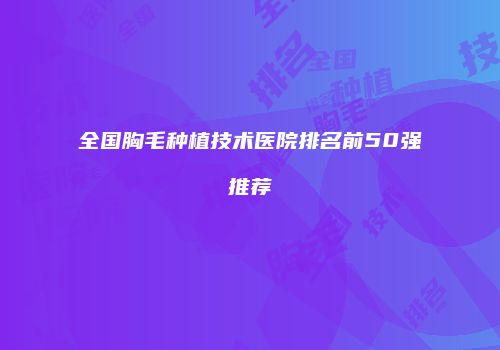 全国胸毛种植技术医院排名前50强推荐
