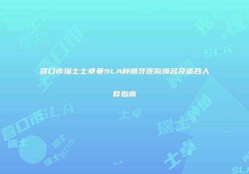 营口市瑞士士卓曼SLA种植牙医院排名及适合人群指南