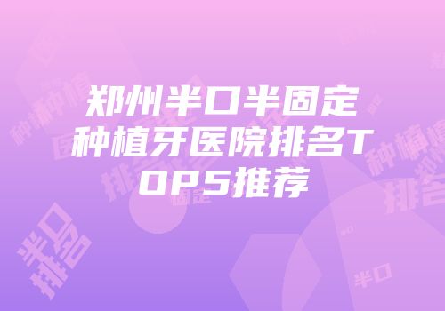 郑州半口半固定种植牙医院排名TOP5推荐