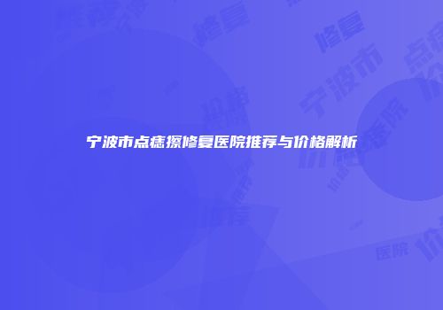 宁波市点痣擦修复医院推荐与价格解析
