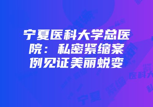 宁夏医科大学总医院：私密紧缩案例见证美丽蜕变