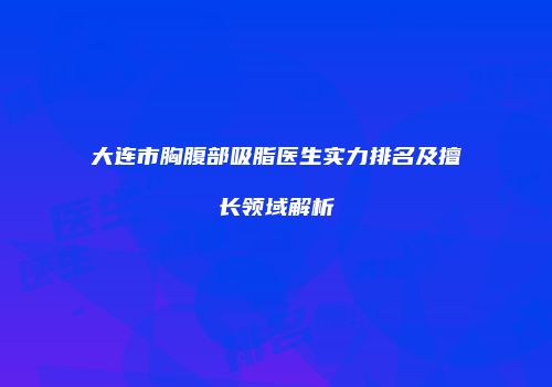 大连市胸腹部吸脂医生实力排名及擅长领域解析