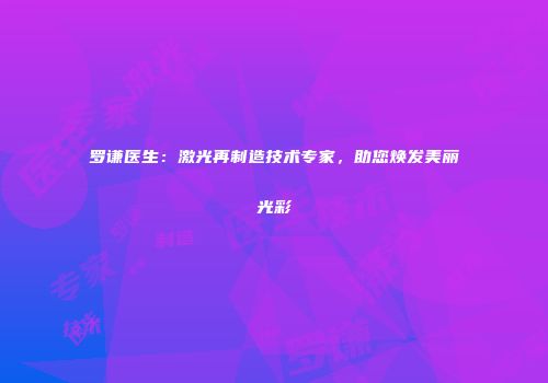 罗谦医生：激光再制造技术专家，助您焕发美丽光彩